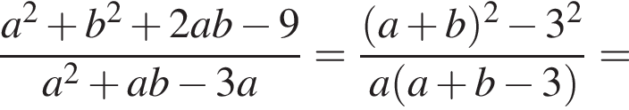  дробь: чис­ли­тель: a в квад­ра­те плюс b в квад­ра­те плюс 2ab минус 9, зна­ме­на­тель: a в квад­ра­те плюс ab минус 3a конец дроби = дробь: чис­ли­тель: левая круг­лая скоб­ка a плюс b пра­вая круг­лая скоб­ка в квад­ра­те минус 3 в квад­ра­те , зна­ме­на­тель: a левая круг­лая скоб­ка a плюс b минус 3 пра­вая круг­лая скоб­ка конец дроби = 