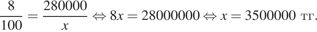  дробь: чис­ли­тель: 8, зна­ме­на­тель: 100 конец дроби = дробь: чис­ли­тель: 280000, зна­ме­на­тель: x конец дроби рав­но­силь­но 8x = 28000000 рав­но­силь­но x = 3500000 тг. 