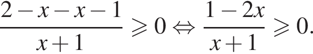  дробь: чис­ли­тель: 2 минус x минус x минус 1, зна­ме­на­тель: x плюс 1 конец дроби боль­ше или равно 0 рав­но­силь­но дробь: чис­ли­тель: 1 минус 2x, зна­ме­на­тель: x плюс 1 конец дроби боль­ше или равно 0. 