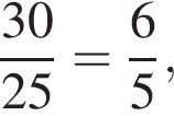  дробь: чис­ли­тель: 30, зна­ме­на­тель: 25 конец дроби = дробь: чис­ли­тель: 6, зна­ме­на­тель: 5 конец дроби , 