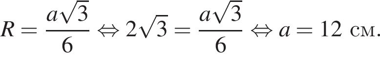 R = дробь: чис­ли­тель: a ко­рень из 3 , зна­ме­на­тель: 6 конец дроби рав­но­силь­но 2 ко­рень из 3 = дробь: чис­ли­тель: a ко­рень из 3 , зна­ме­на­тель: 6 конец дроби рав­но­силь­но a = 12 см. 