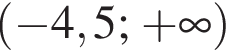 левая круглая скобка минус 4,5 ; плюс бесконечность правая круглая скобка