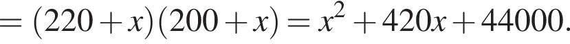 = левая круг­лая скоб­ка 220 плюс x пра­вая круг­лая скоб­ка левая круг­лая скоб­ка 200 плюс x пра­вая круг­лая скоб­ка = x в квад­ра­те плюс 420x плюс 44000.