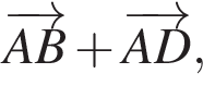 \overrightarrowAB плюс \overrightarrowAD,
