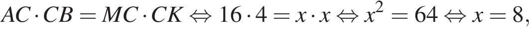 AC умно­жить на CB=MC умно­жить на CK рав­но­силь­но 16 умно­жить на 4=x умно­жить на x рав­но­силь­но x в квад­ра­те =64 рав­но­силь­но x=8,
