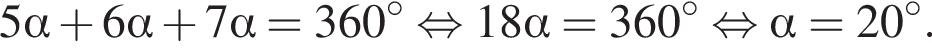 5 альфа плюс 6 альфа плюс 7 альфа =360 в сте­пе­ни левая круг­лая скоб­ка \circ пра­вая круг­лая скоб­ка рав­но­силь­но 18 альфа =360 в сте­пе­ни левая круг­лая скоб­ка \circ пра­вая круг­лая скоб­ка рав­но­силь­но альфа =20 в сте­пе­ни левая круг­лая скоб­ка \circ пра­вая круг­лая скоб­ка .