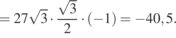 = 27 корень из: начало аргумента: 3 конец аргумента умножить на дробь: числитель: корень из: начало аргумента: 3 конец аргумента , знаменатель: 2 конец дроби умножить на левая круглая скобка минус 1 правая круглая скобка = минус 40,5.