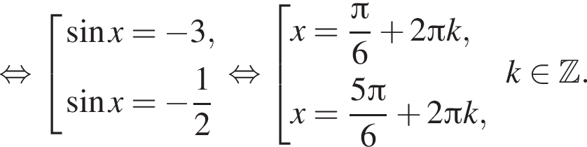  рав­но­силь­но со­во­куп­ность вы­ра­же­ний синус x = минус 3, синус x = минус дробь: чис­ли­тель: 1, зна­ме­на­тель: 2 конец дроби конец со­во­куп­но­сти . рав­но­силь­но со­во­куп­ность вы­ра­же­ний x = дробь: чис­ли­тель: Пи , зна­ме­на­тель: 6 конец дроби плюс 2 Пи k, x = дробь: чис­ли­тель: 5 Пи , зна­ме­на­тель: 6 конец дроби плюс 2 Пи k, конец со­во­куп­но­сти . k при­над­ле­жит Z . 