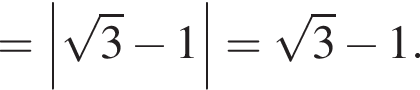 =\abs ко­рень из: на­ча­ло ар­гу­мен­та: 3 конец ар­гу­мен­та минус 1= ко­рень из: на­ча­ло ар­гу­мен­та: 3 конец ар­гу­мен­та минус 1.