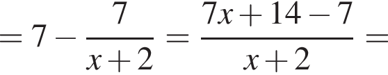 =7 минус дробь: числитель: 7, знаменатель: x плюс 2 конец дроби = дробь: числитель: 7x плюс 14 минус 7, знаменатель: x плюс 2 конец дроби =