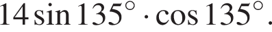 14 синус 135 в сте­пе­ни левая круг­лая скоб­ка \circ пра­вая круг­лая скоб­ка умно­жить на ко­си­нус 135 в сте­пе­ни левая круг­лая скоб­ка \circ пра­вая круг­лая скоб­ка .