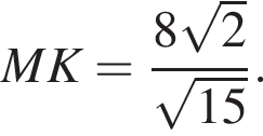 MK= дробь: чис­ли­тель: 8 ко­рень из: на­ча­ло ар­гу­мен­та: 2 конец ар­гу­мен­та , зна­ме­на­тель: ко­рень из: на­ча­ло ар­гу­мен­та: 15 конец ар­гу­мен­та конец дроби . 
