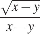  дробь: чис­ли­тель: ко­рень из: на­ча­ло ар­гу­мен­та: x минус y конец ар­гу­мен­та , зна­ме­на­тель: x минус y конец дроби 