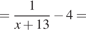 = дробь: числитель: 1, знаменатель: x плюс 13 конец дроби минус 4=