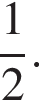  дробь: чис­ли­тель: 1, зна­ме­на­тель: 2 конец дроби .