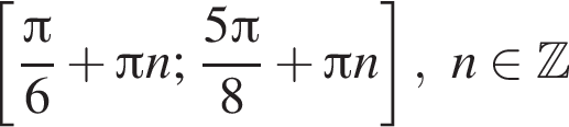  левая квад­рат­ная скоб­ка дробь: чис­ли­тель: Пи , зна­ме­на­тель: 6 конец дроби плюс Пи n ; дробь: чис­ли­тель: 5 Пи , зна­ме­на­тель: 8 конец дроби плюс Пи n пра­вая квад­рат­ная скоб­ка , n при­над­ле­жит Z 