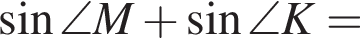  синус \angle M плюс синус \angle K=