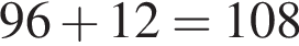 96 плюс 12=108