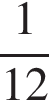  дробь: чис­ли­тель: 1, зна­ме­на­тель: 12 конец дроби 