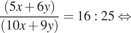 дробь: числитель: левая круглая скобка 5x плюс 6y правая круглая скобка , знаменатель: левая круглая скобка 10x плюс 9y правая круглая скобка конец дроби =16:25 равносильно