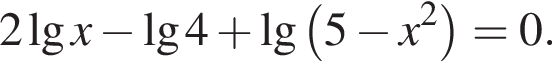 2 де­ся­тич­ный ло­га­рифм x минус де­ся­тич­ный ло­га­рифм 4 плюс де­ся­тич­ный ло­га­рифм левая круг­лая скоб­ка 5 минус x в квад­ра­те пра­вая круг­лая скоб­ка =0.