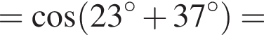 = ко­си­нус левая круг­лая скоб­ка 23 гра­ду­сов плюс 37 гра­ду­сов пра­вая круг­лая скоб­ка =
