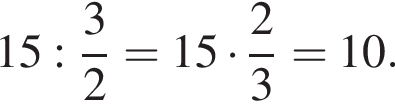 15: дробь: чис­ли­тель: 3, зна­ме­на­тель: 2 конец дроби =15 умно­жить на дробь: чис­ли­тель: 2, зна­ме­на­тель: 3 конец дроби =10.