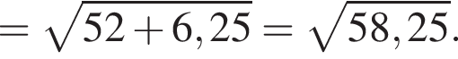 = ко­рень из: на­ча­ло ар­гу­мен­та: 52 плюс 6,25 конец ар­гу­мен­та = ко­рень из: на­ча­ло ар­гу­мен­та: 58,25 конец ар­гу­мен­та .