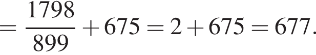 = дробь: чис­ли­тель: 1798, зна­ме­на­тель: 899 конец дроби плюс 675=2 плюс 675=677. 
