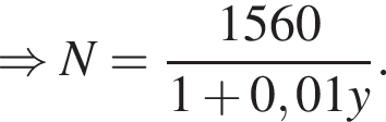 \Rightarrow N= дробь: чис­ли­тель: 1560, зна­ме­на­тель: 1 плюс 0,01y конец дроби . 