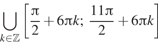 \bigcup\limits_k принадлежит Z левая квадратная скобка дробь: числитель: Пи , знаменатель: 2 конец дроби плюс 6 Пи k; дробь: числитель: 11 Пи , знаменатель: 2 конец дроби плюс 6 Пи k правая квадратная скобка
