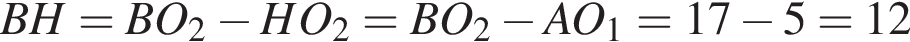 BH=BO_2 минус HO_2=BO_2 минус AO_1=17 минус 5=12