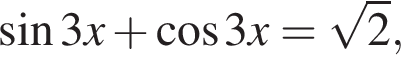  синус 3 x плюс ко­си­нус 3 x= ко­рень из: на­ча­ло ар­гу­мен­та: 2 конец ар­гу­мен­та ,