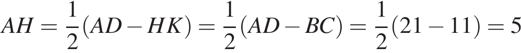 AH= дробь: чис­ли­тель: 1, зна­ме­на­тель: 2 конец дроби левая круг­лая скоб­ка AD минус HK пра­вая круг­лая скоб­ка = дробь: чис­ли­тель: 1, зна­ме­на­тель: 2 конец дроби левая круг­лая скоб­ка AD минус BC пра­вая круг­лая скоб­ка = дробь: чис­ли­тель: 1, зна­ме­на­тель: 2 конец дроби левая круг­лая скоб­ка 21 минус 11 пра­вая круг­лая скоб­ка =5