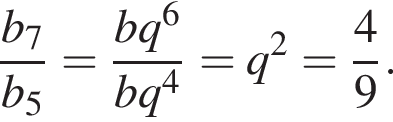  дробь: чис­ли­тель: b_7, зна­ме­на­тель: b_5 конец дроби = дробь: чис­ли­тель: bq в сте­пе­ни 6 , зна­ме­на­тель: bq в сте­пе­ни 4 конец дроби =q в квад­ра­те = дробь: чис­ли­тель: 4, зна­ме­на­тель: 9 конец дроби . 