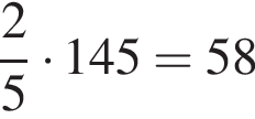  дробь: чис­ли­тель: 2, зна­ме­на­тель: 5 конец дроби умно­жить на 145=58