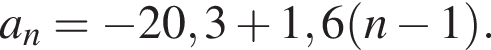 a_n= минус 20,3 плюс 1,6 левая круг­лая скоб­ка n минус 1 пра­вая круг­лая скоб­ка .