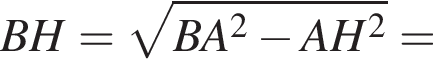 BH= ко­рень из: на­ча­ло ар­гу­мен­та: BA в квад­ра­те минус AH в квад­ра­те конец ар­гу­мен­та =