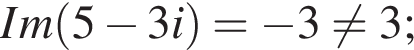 Im левая круг­лая скоб­ка 5 минус 3i пра­вая круг­лая скоб­ка = минус 3 не равно 3;