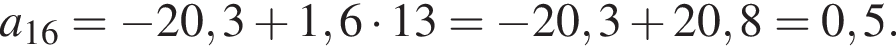 a_16= минус 20,3 плюс 1,6 умно­жить на 13= минус 20,3 плюс 20,8=0,5.