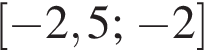  левая квад­рат­ная скоб­ка минус 2,5 ; минус 2 пра­вая квад­рат­ная скоб­ка 