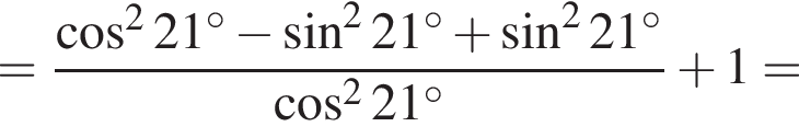 = дробь: числитель: косинус в квадрате 21 градусов минус синус в квадрате 21 градусов плюс синус в квадрате 21 градусов , знаменатель: косинус в квадрате 21 градусов конец дроби плюс 1 =