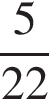 дробь: числитель: 5, знаменатель: 22 конец дроби