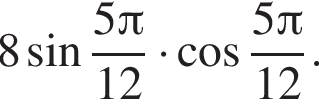 8 синус дробь: чис­ли­тель: 5 Пи , зна­ме­на­тель: 12 конец дроби умно­жить на ко­си­нус дробь: чис­ли­тель: 5 Пи , зна­ме­на­тель: 12 конец дроби . 