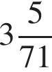  целая часть: 3, дроб­ная часть: чис­ли­тель: 5, зна­ме­на­тель: 71 