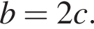  b = 2c.
