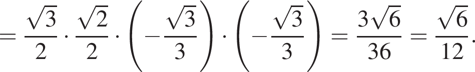 = дробь: чис­ли­тель: ко­рень из: на­ча­ло ар­гу­мен­та: 3 конец ар­гу­мен­та , зна­ме­на­тель: 2 конец дроби умно­жить на дробь: чис­ли­тель: ко­рень из: на­ча­ло ар­гу­мен­та: 2 конец ар­гу­мен­та , зна­ме­на­тель: 2 конец дроби умно­жить на левая круг­лая скоб­ка минус дробь: чис­ли­тель: ко­рень из: на­ча­ло ар­гу­мен­та: 3 конец ар­гу­мен­та , зна­ме­на­тель: 3 конец дроби пра­вая круг­лая скоб­ка умно­жить на левая круг­лая скоб­ка минус дробь: чис­ли­тель: ко­рень из: на­ча­ло ар­гу­мен­та: 3 конец ар­гу­мен­та , зна­ме­на­тель: 3 конец дроби пра­вая круг­лая скоб­ка = дробь: чис­ли­тель: 3 ко­рень из: на­ча­ло ар­гу­мен­та: 6 конец ар­гу­мен­та , зна­ме­на­тель: 36 конец дроби = дробь: чис­ли­тель: ко­рень из: на­ча­ло ар­гу­мен­та: 6 конец ар­гу­мен­та , зна­ме­на­тель: 12 конец дроби . 