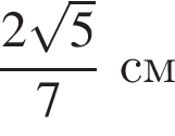  дробь: чис­ли­тель: 2 ко­рень из: на­ча­ло ар­гу­мен­та: 5 конец ар­гу­мен­та , зна­ме­на­тель: 7 конец дроби см 
