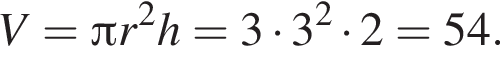 V= Пи r в квад­ра­те h=3 умно­жить на 3 в квад­ра­те умно­жить на 2=54.