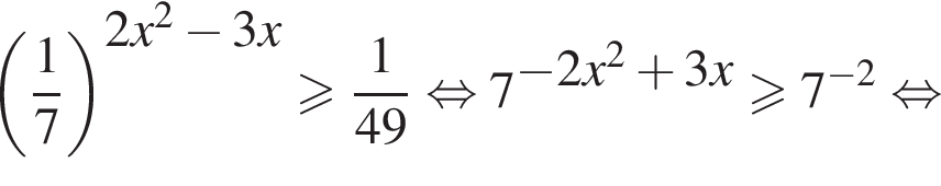  левая круг­лая скоб­ка дробь: чис­ли­тель: 1, зна­ме­на­тель: 7 конец дроби пра­вая круг­лая скоб­ка в сте­пе­ни левая круг­лая скоб­ка 2x в квад­ра­те минус 3x пра­вая круг­лая скоб­ка боль­ше или равно дробь: чис­ли­тель: 1, зна­ме­на­тель: 49 конец дроби рав­но­силь­но 7 в сте­пе­ни левая круг­лая скоб­ка минус 2x в квад­ра­те плюс 3x пра­вая круг­лая скоб­ка боль­ше или равно 7 в сте­пе­ни левая круг­лая скоб­ка минус 2 пра­вая круг­лая скоб­ка рав­но­силь­но 